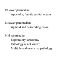 Rt.lower parmedian
Appendix, female genital organs
Lt.lower paramedian
sigmoid and descending colon
Mid paramedian
Exploratory laprotomy
Pathology is not known
Multiple and extensive pathology
 