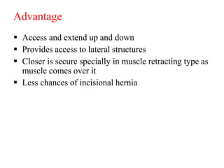 Advantage
 Access and extend up and down
 Provides access to lateral structures
 Closer is secure specially in muscle retracting type as
muscle comes over it
 Less chances of incisional hernia
 