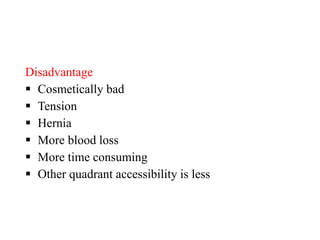 Disadvantage
 Cosmetically bad
 Tension
 Hernia
 More blood loss
 More time consuming
 Other quadrant accessibility is less
 