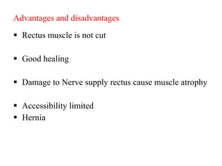 Advantages and disadvantages
 Rectus muscle is not cut
 Good healing
 Damage to Nerve supply rectus cause muscle atrophy
 Accessibility limited
 Hernia
 