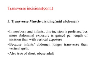 Transverse incisions(cont.)
5. Transverse Muscle dividing(mid abdomen)
•In newborn and infants, this incision is preferred bcs
more abdominal exposure is gained per length of
incision than with vertical exposure
•Because infants’ abdomen longer transverse than
vertical girth.
•Also true of short, obese adult
 