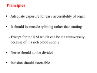 Principles
 Adequate exposure for easy accessibility of organ
 It should be muscle splitting rather than cutting
- Except for the RM which can be cut transversely
because of its rich blood supply
 Nerve should not be divided
 Incision should extensible
 