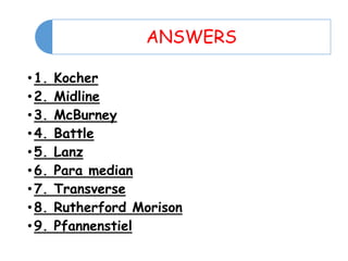 ANSWERS
•1. Kocher
•2. Midline
•3. McBurney
•4. Battle
•5. Lanz
•6. Para median
•7. Transverse
•8. Rutherford Morison
•9. Pfannenstiel
 