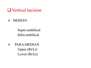 Vertical incision
 MEDIAN
Supra-umbilical
Infra-umbilical
 PARA-MEDIAN
Upper (Rt/Lt)
Lower (Rt/Lt)
 