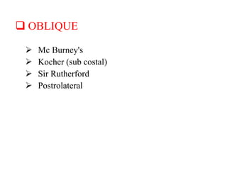  OBLIQUE
 Mc Burney's
 Kocher (sub costal)
 Sir Rutherford
 Postrolateral
 