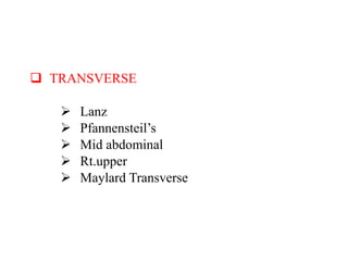  TRANSVERSE
 Lanz
 Pfannensteil’s
 Mid abdominal
 Rt.upper
 Maylard Transverse
 