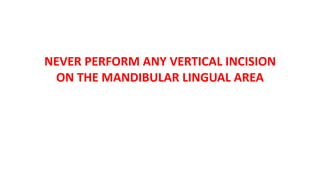 NEVER PERFORM ANY VERTICAL INCISION
ON THE MANDIBULAR LINGUAL AREA
 