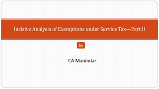 Incisive Analysis of Exemptions under Service Tax—Part II
CA Manindar
by
 