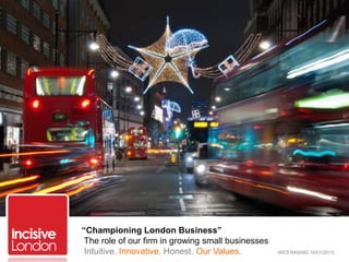 “Championing London Business”
 The role of our firm in growing small businesses
 Intuitive. Innovative. Honest. Our Values.         WES RASHID.16/01/2013.
 