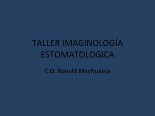 TALLER IMAGINOLOGÍA ESTOMATOLOGICA C.D. Ronald Mayhuasca 