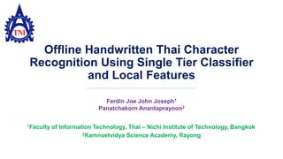 Offline Handwritten Thai Character
Recognition Using Single Tier Classifier
and Local Features
Ferdin Joe John Joseph1
Panatchakorn Anantaprayoon2
2Kamnoetvidya Science Academy, Rayong
1Faculty of Information Technology, Thai – Nichi Institute of Technology, Bangkok
 