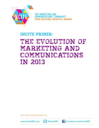 IncIte
Join the conversation at
facebook.com/InciteMC@InciteMCwww.inciteMC.com
The Marketing AND
Communications Community
Tough questions, insightful answers
Incite Primer:
The evolution of
Marketing and
Communications
in 2013
 