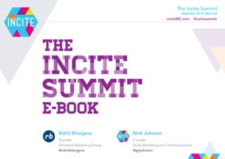 The
Incite
Summit
e-Book
Rohit Bhargava
Founder
Influential Marketing Group
@rohitbhargava
Nick Johnson
Founder
Incite Marketing and Communications
@gnjohnson
inciteMC.com #incitesummit
The Incite Summit
September 18-19, New York
 