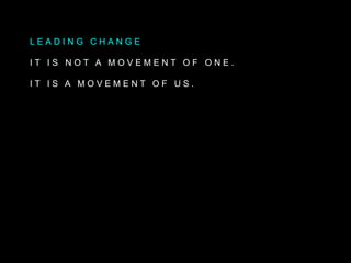 L E A D I N G C H A N G E
I T I S N O T A M O V E M E N T O F O N E .
I T I S A M O V E M E N T O F U S .
 