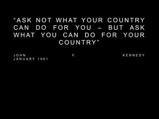 “ A S K N O T W H AT Y O U R C O U N T R Y
C A N D O F O R Y O U – B U T A S K
W H AT Y O U C A N D O F O R Y O U R
C O U N T R Y ”
J O H N F . K E N N E D Y
J A N U A R Y 1 9 6 1
 