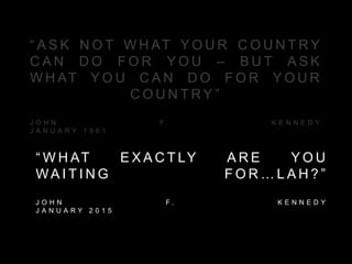 “ A S K N O T W H AT Y O U R C O U N T R Y
C A N D O F O R Y O U – B U T A S K
W H AT Y O U C A N D O F O R Y O U R
C O U N T R Y ”
J O H N F . K E N N E D Y
J A N U A R Y 1 9 6 1
“ W H AT E X A C T LY A R E Y O U
WA I T I N G F O R … L A H ? ”
J O H N F . K E N N E D Y
J A N U A R Y 2 0 1 5
 