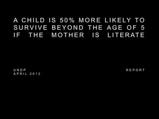 A C H I L D I S 5 0 % M O R E L I K E LY T O
S U R V I V E B E Y O N D T H E A G E O F 5
I F T H E M O T H E R I S L I T E R AT E
5 9 2 M I L L I O N I L L I T E R AT E A D U LT S
I N T H E W O R L D A R E W O M E N
U N D P R E P O R T
A P R I L 2 0 1 2
 
