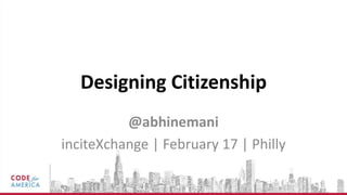 Designing Citizenship
          @abhinemani
inciteXchange | February 17 | Philly
 
