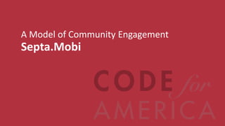 A Model of Community Engagement
Septa.Mobi




   @codeforamerica         codeforamerica.org
 