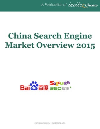 COPYRIGHT	
  ©	
  2014	
  ·∙	
  INCITEZ	
  PTE.	
  LTD.	
A Publication of
China Search Engine
Market Overview 2015
A STATISTICAL ANALYSIS OF CHINA SEARCH ENGINE MARKET
 