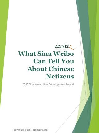 What Sina Weibo
Can Tell You
About Chinese
Netizens
2013 Sina Weibo User Development Report
COPYRIGHT © 2014 ·INCITEZ PTE. LTD.
 
