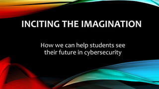 INCITING THE IMAGINATION
How we can help students see
their future in cybersecurity
 