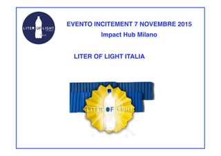 EVENTO INCITEMENT 7 NOVEMBRE 2015!
Impact Hub Milano!
LITER OF LIGHT ITALIA!
 