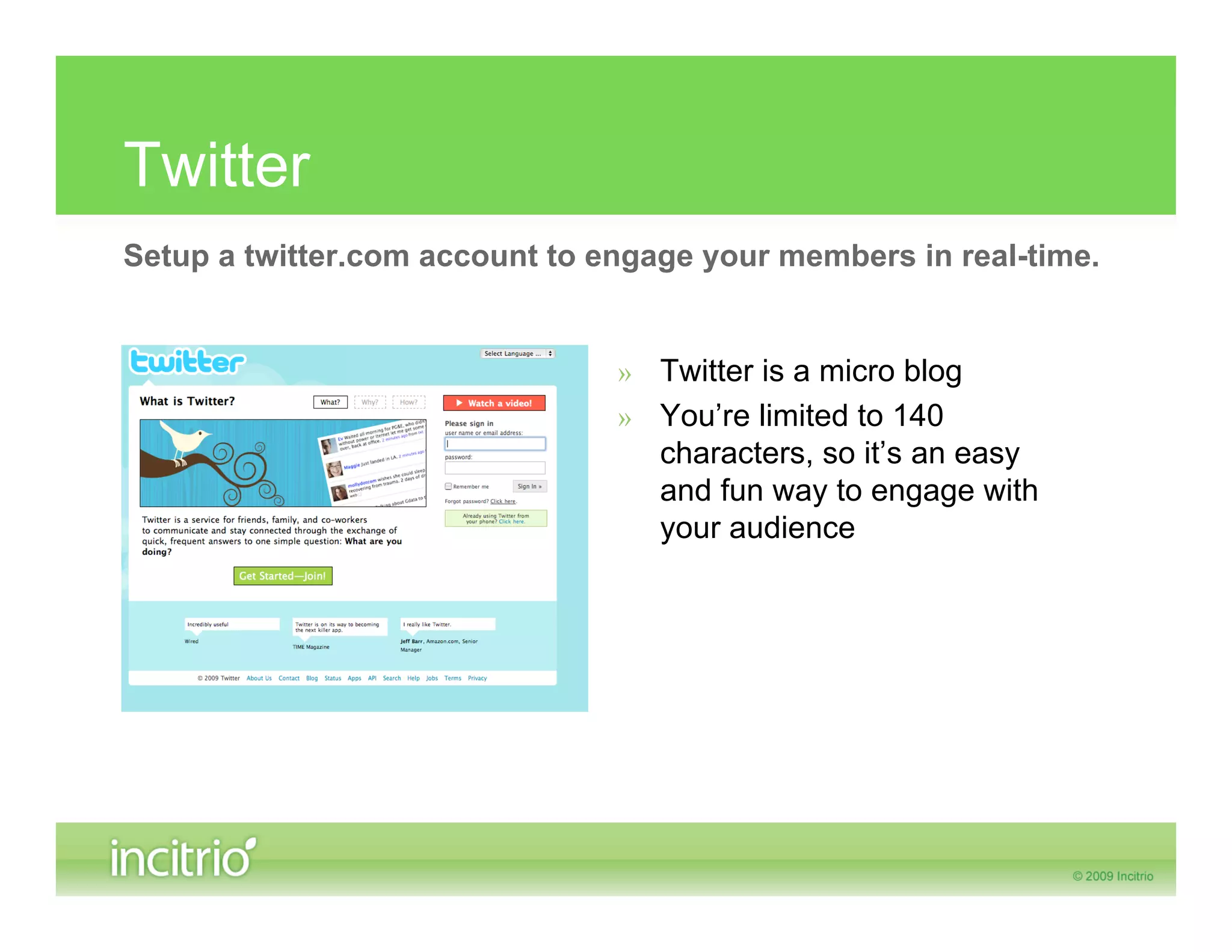 Twitter
Setup a twitter.com account to engage your members in real-time.


                                » Twitter is a micro blog
                                » You’re limited to 140
                                  characters, so it’s an easy
                                  and fun way to engage with
                                  your audience
 