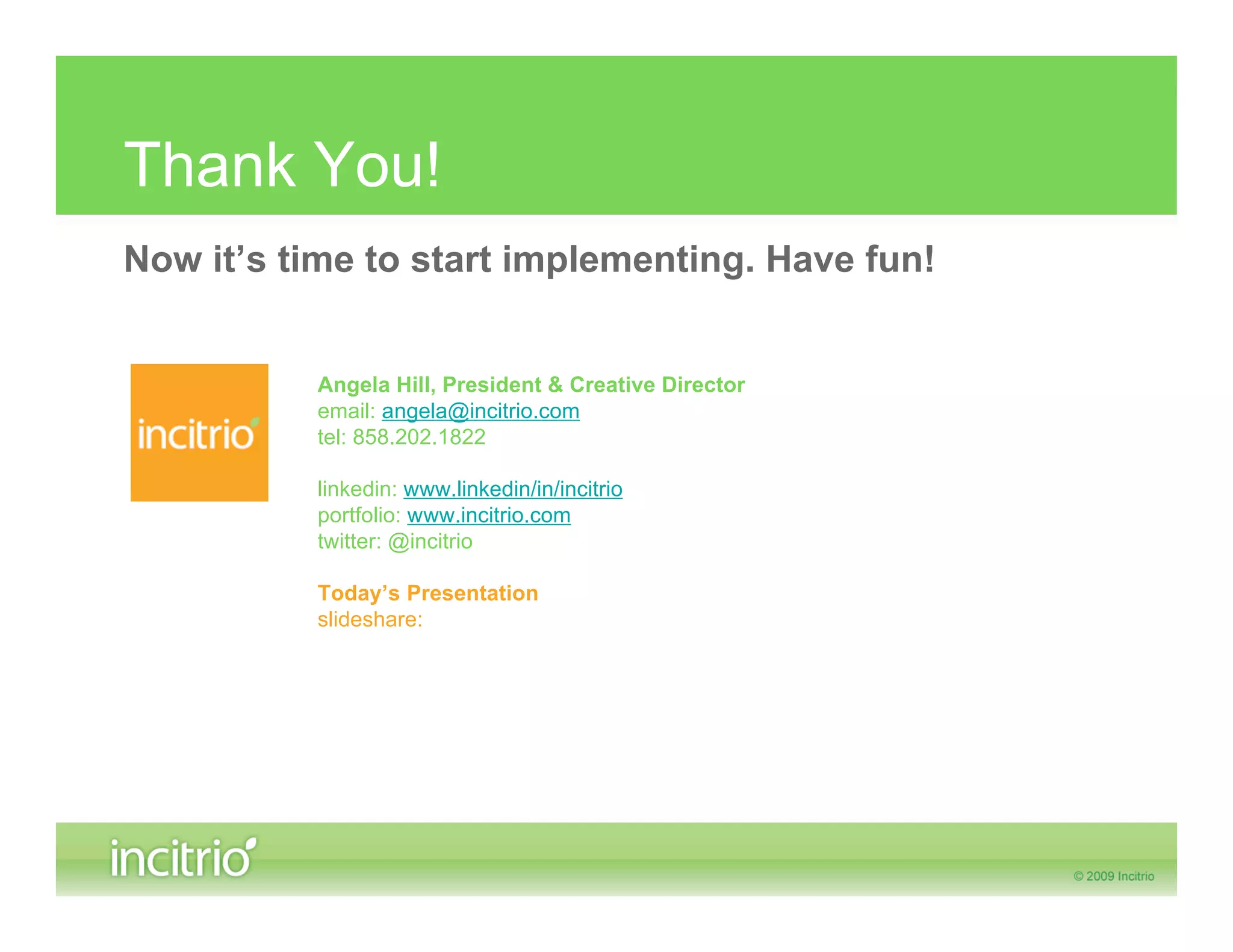 Thank You!
Now it’s time to start implementing. Have fun!


          Angela Hill, President & Creative Director
          email: angela@incitrio.com
          tel: 858.202.1822

          linkedin: www.linkedin/in/incitrio
          portfolio: www.incitrio.com
          twitter: @incitrio

          Today’s Presentation
          slideshare:
 