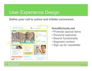User Experience Design
Define your call to action and initiate conversion.


                                 GreatSchools.net
                                 • Promote special items
                                 • Personal welcome
                                 • Search functionality
                                 • Segment content
                                 • Sign up for newsletter
 