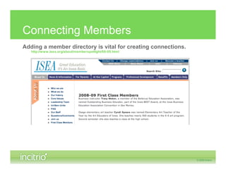 Connecting Members
Adding a member directory is vital for creating connections.
   http://www.isea.org/about/memberspotlight/08-09.html
 