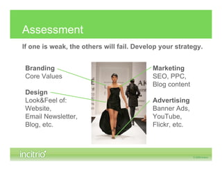 Assessment
If one is weak, the others will fail. Develop your strategy.


 Branding                                  Marketing
 Core Values                               SEO, PPC,
                                           Blog content
 Design
 Look&Feel of:                             Advertising
 Website,                                  Banner Ads,
 Email Newsletter,                         YouTube,
 Blog, etc.                                Flickr, etc.
 