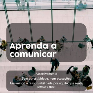 Aprenda a
comunicar
Assertivamente
Sem agressividade, nem acusações
Assumindo a responsabilidade por aquilo que sente,
pensa e quer
 