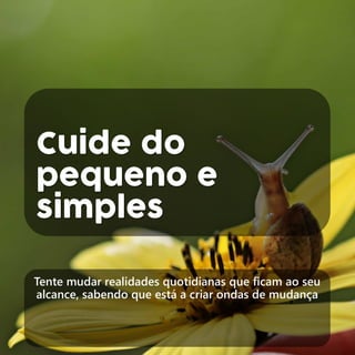 Cuide do
pequeno e
simples
Tente mudar realidades quotidianas que ficam ao seu
alcance, sabendo que está a criar ondas de mudança
 