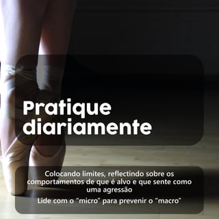 Pratique
diariamente
Colocando limites, reflectindo sobre os
comportamentos de que é alvo e que sente como
uma agressão
Lide com o “micro” para prevenir o “macro”
 