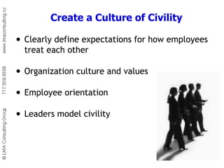 Create a Culture of Civility Clearly define expectations for how employees treat each other Organization culture and values Employee orientation Leaders model civility 