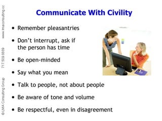 Remember pleasantries Don’t interrupt, ask if  the person has time Be open-minded Say what you mean Talk to people, not about people Be aware of tone and volume Be respectful, even in disagreement Communicate With Civility 