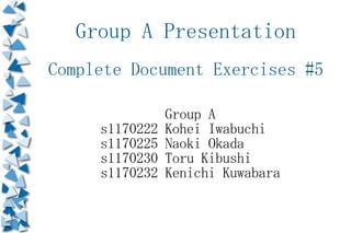 Group A Presentation
Complete Document Exercises #5

                Group A
     s1170222   Kohei Iwabuchi
     s1170225   Naoki Okada
     s1170230   Toru Kibushi
     s1170232   Kenichi Kuwabara
 