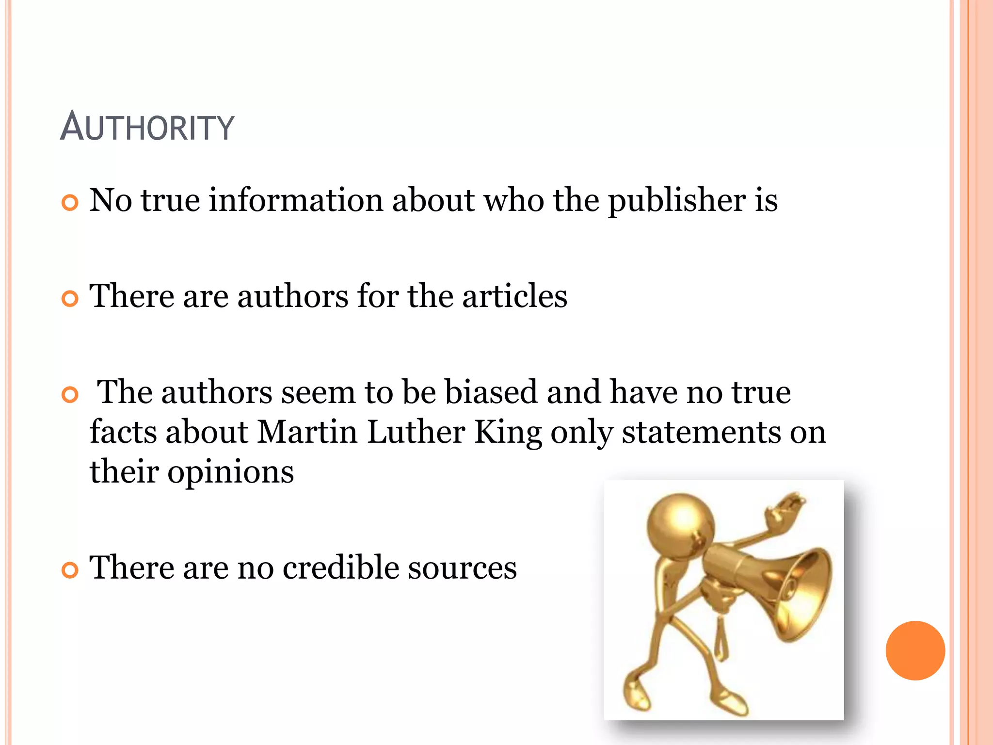 AUTHORITY


No true information about who the publisher is



There are authors for the articles



The authors seem to be biased and have no true
facts about Martin Luther King only statements on
their opinions



There are no credible sources

 