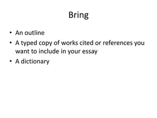 Bring An outline A typed copy of works cited or references you want to include in your essay A dictionary 