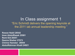In Class assignment 1 “Eric Schmidt delivers the opening keynote at the 2011 iab annual leadership meeting ” RawanNabil 28542 ImanAbdulRazek 25581 RemiEid 26541 DeemaShaher 27073 ChirineHamdan  26944 AbdulRahmanKhalil 24921 