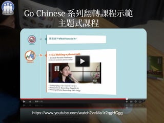 Go Chinese系列翻轉課程示範 
主題式課程 
https://www.youtube.com/watch?v=Ma1r2qgHCgg 
 