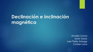 Declinación e inclinación
magnética
Arnaldo Correa
Javier Sasso
Juan Pablo Arteaga
Cristian Leiva
 