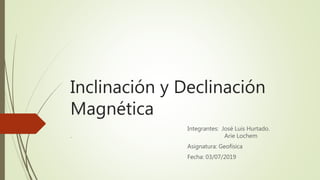 Inclinación y Declinación
Magnética
Integrantes: José Luis Hurtado.
. Arie Lochem
Asignatura: Geofísica
Fecha: 03/07/2019
 