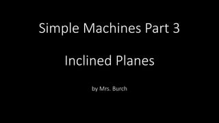 Simple Machines Part 3
Inclined Planes
by Mrs. Burch
 