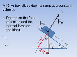 A 12 kg box slides down a ramp at a constant velocity.c. Determine the force    of friction and the    normal force on    the block.Ff = Fn  =+yFnFfr110.5 N  20Fg+x 2040.2 N
