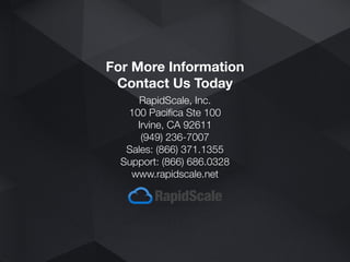RapidScale, Inc.
100 Pacifica Ste 100
Irvine, CA 92611
(949) 236-7007
Sales: (866) 371.1355
Support: (866) 686.0328
www.rapidscale.net
For More Information
Contact Us Today
 