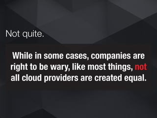 While in some cases, companies are
right to be wary, like most things, not
all cloud providers are created equal.
Not quite.
 