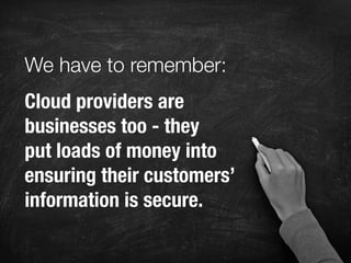 Cloud providers are
businesses too - they
put loads of money into
ensuring their customers’
information is secure.
We have to remember:
 