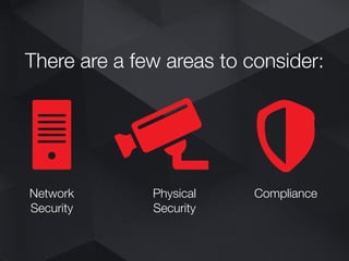 There are a few areas to consider:
Network
Security
Physical
Security
Compliance
 